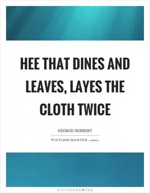 Hee that dines and leaves, layes the cloth twice Picture Quote #1