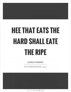 Hee that eats the hard shall eate the ripe Picture Quote #1