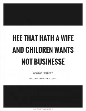 Hee that hath a wife and children wants not businesse Picture Quote #1
