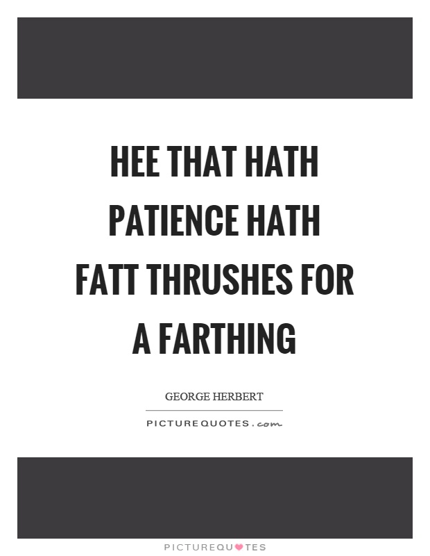Hee that hath patience hath fatt thrushes for a farthing Picture Quote #1