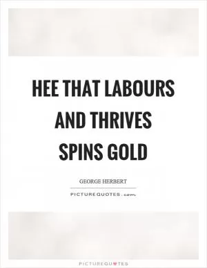 Hee that labours and thrives spins gold Picture Quote #1