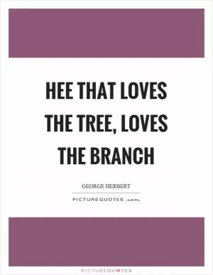 Hee that loves the tree, loves the branch Picture Quote #1