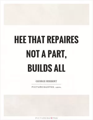 Hee that repaires not a part, builds all Picture Quote #1