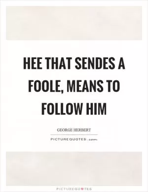 Hee that sendes a foole, means to follow him Picture Quote #1