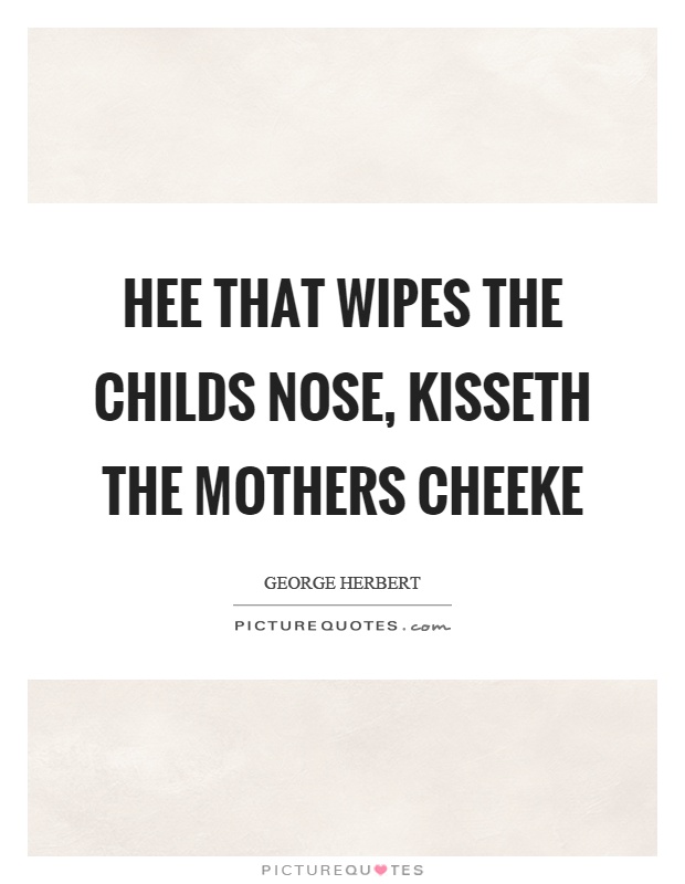 Hee that wipes the childs nose, kisseth the mothers cheeke Picture Quote #1