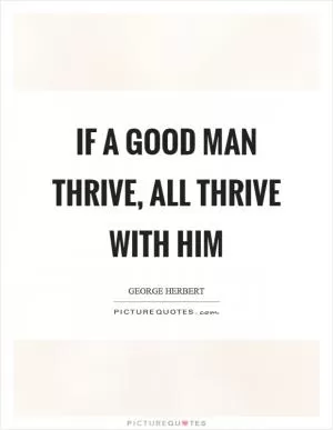 If a good man thrive, all thrive with him Picture Quote #1
