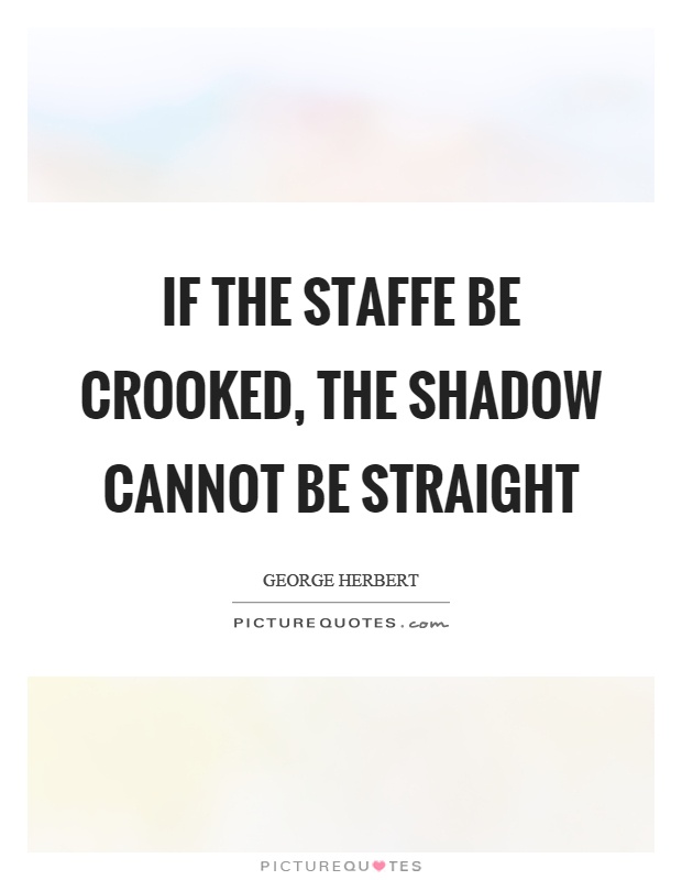 If the staffe be crooked, the shadow cannot be straight Picture Quote #1