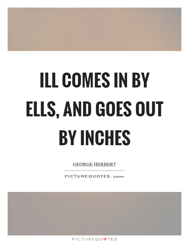 Ill comes in by ells, and goes out by inches Picture Quote #1