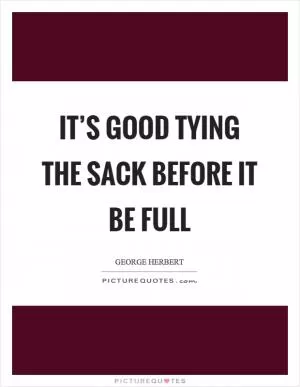 It’s good tying the sack before it be full Picture Quote #1