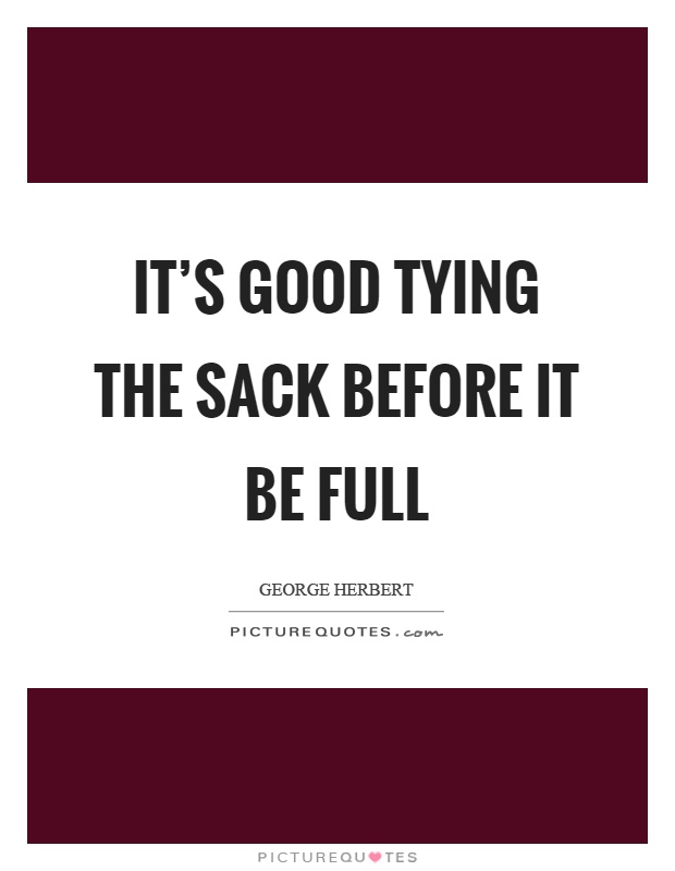 It's good tying the sack before it be full Picture Quote #1