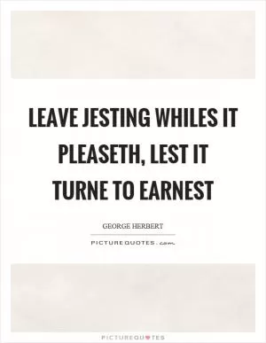 Leave jesting whiles it pleaseth, lest it turne to earnest Picture Quote #1