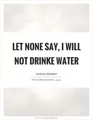 Let none say, I will not drinke water Picture Quote #1
