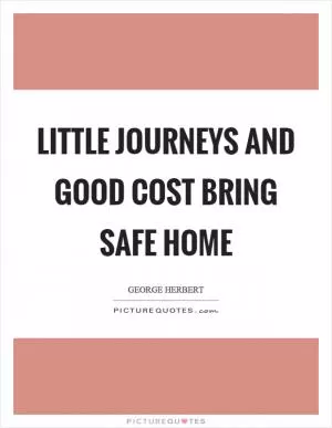 Little journeys and good cost bring safe home Picture Quote #1