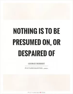 Nothing is to be presumed on, or despaired of Picture Quote #1