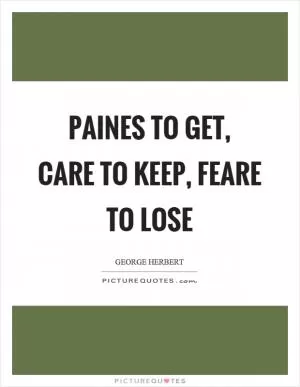 Paines to get, care to keep, feare to lose Picture Quote #1