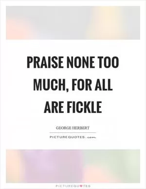 Praise none too much, for all are fickle Picture Quote #1