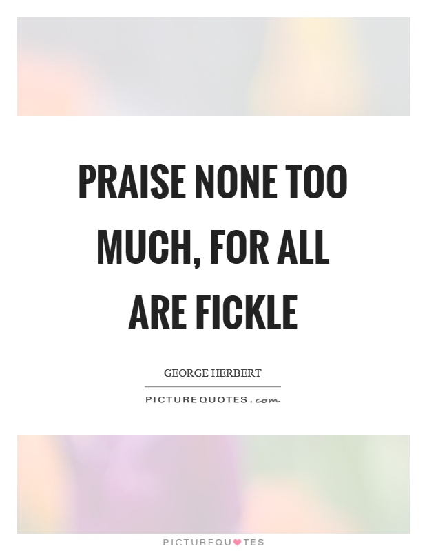 Praise none too much, for all are fickle Picture Quote #1