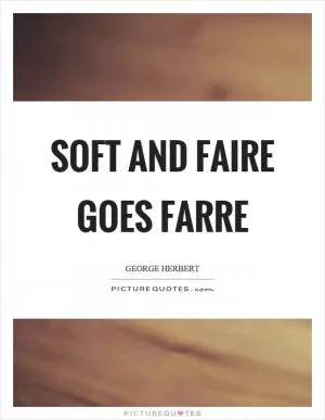 Soft and faire goes farre Picture Quote #1