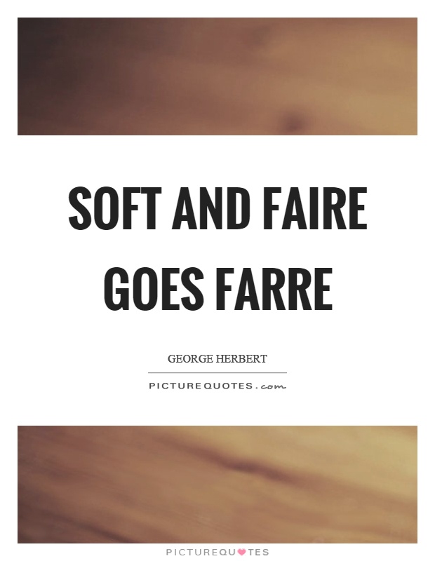 Soft and faire goes farre Picture Quote #1