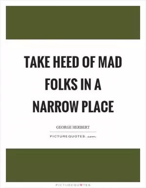 Take heed of mad folks in a narrow place Picture Quote #1