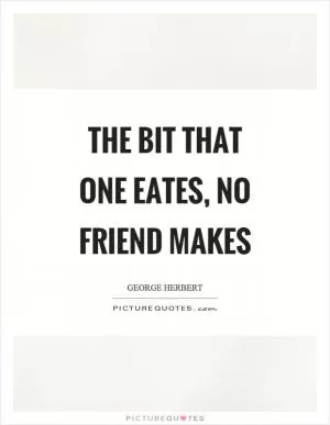 The bit that one eates, no friend makes Picture Quote #1