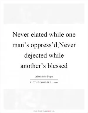 Never elated while one man’s oppress’d;Never dejected while another’s blessed Picture Quote #1