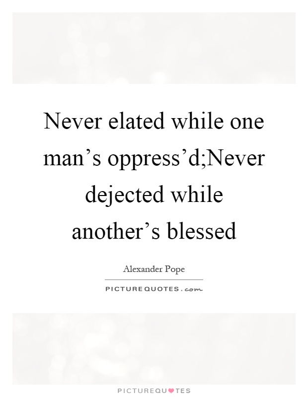 Never elated while one man's oppress'd;Never dejected while another's blessed Picture Quote #1