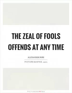 The zeal of fools offends at any time Picture Quote #1