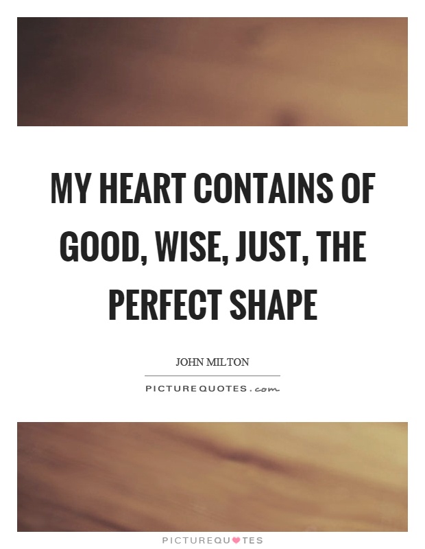 My heart contains of good, wise, just, the perfect shape Picture Quote #1
