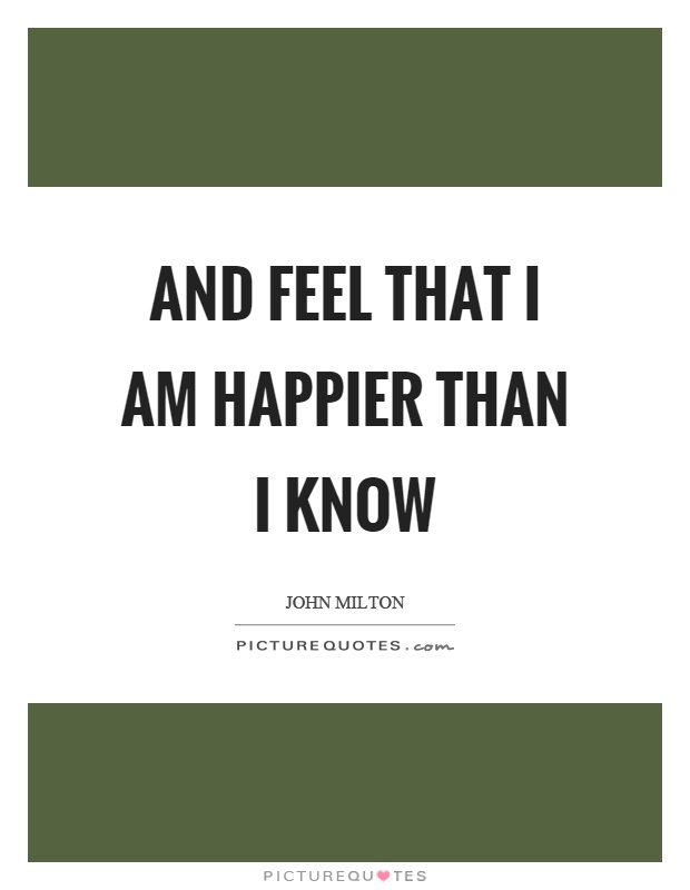 And feel that I am happier than I know Picture Quote #1
