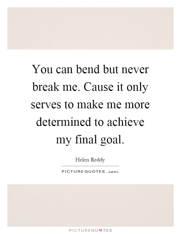 You can bend but never break me. Cause it only serves to make me more determined to achieve my final goal Picture Quote #1
