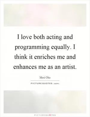 I love both acting and programming equally. I think it enriches me and enhances me as an artist Picture Quote #1