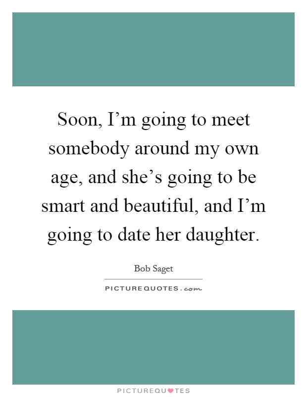 Soon, I'm going to meet somebody around my own age, and she's going to be smart and beautiful, and I'm going to date her daughter Picture Quote #1