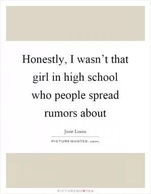 Honestly, I wasn’t that girl in high school who people spread rumors about Picture Quote #1