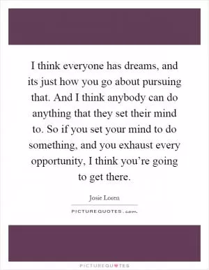 I think everyone has dreams, and its just how you go about pursuing that. And I think anybody can do anything that they set their mind to. So if you set your mind to do something, and you exhaust every opportunity, I think you’re going to get there Picture Quote #1