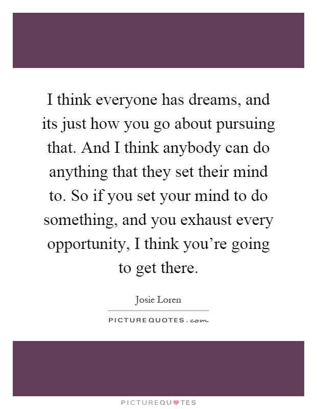 I think everyone has dreams, and its just how you go about pursuing that. And I think anybody can do anything that they set their mind to. So if you set your mind to do something, and you exhaust every opportunity, I think you're going to get there Picture Quote #1