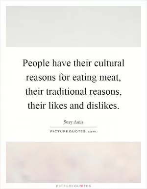 People have their cultural reasons for eating meat, their traditional reasons, their likes and dislikes Picture Quote #1