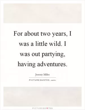 For about two years, I was a little wild. I was out partying, having adventures Picture Quote #1
