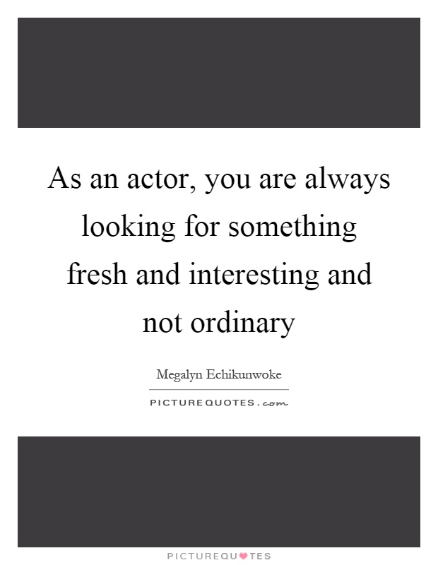 As an actor, you are always looking for something fresh and interesting and not ordinary Picture Quote #1