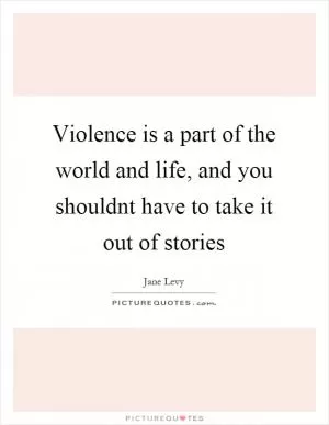 Violence is a part of the world and life, and you shouldnt have to take it out of stories Picture Quote #1