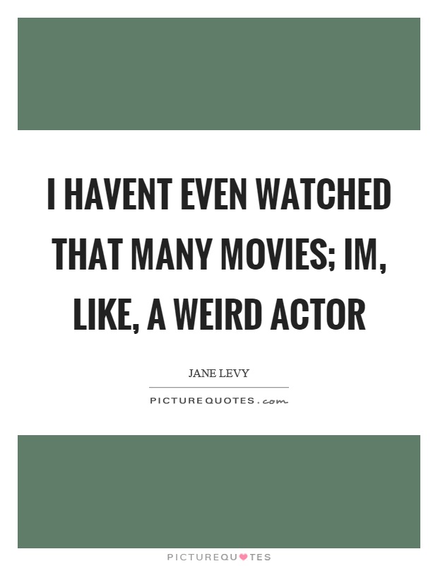 I havent even watched that many movies; Im, like, a weird actor Picture Quote #1