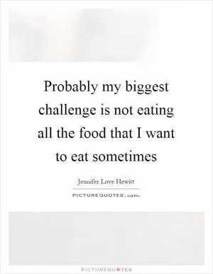 Probably my biggest challenge is not eating all the food that I want to eat sometimes Picture Quote #1