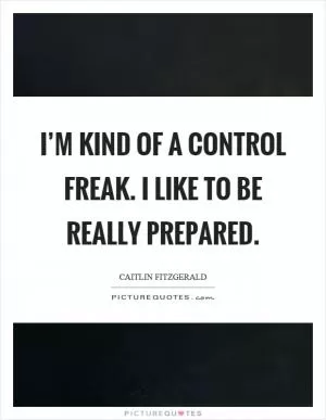 I’m kind of a control freak. I like to be really prepared Picture Quote #1