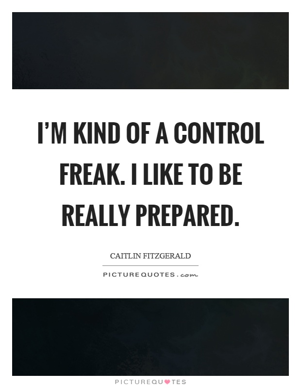 I'm kind of a control freak. I like to be really prepared Picture Quote #1