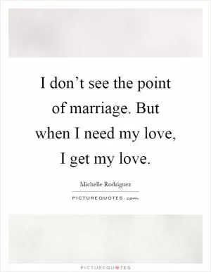 I don’t see the point of marriage. But when I need my love, I get my love Picture Quote #1