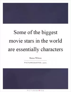 Some of the biggest movie stars in the world are essentially characters Picture Quote #1