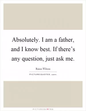 Absolutely. I am a father, and I know best. If there’s any question, just ask me Picture Quote #1