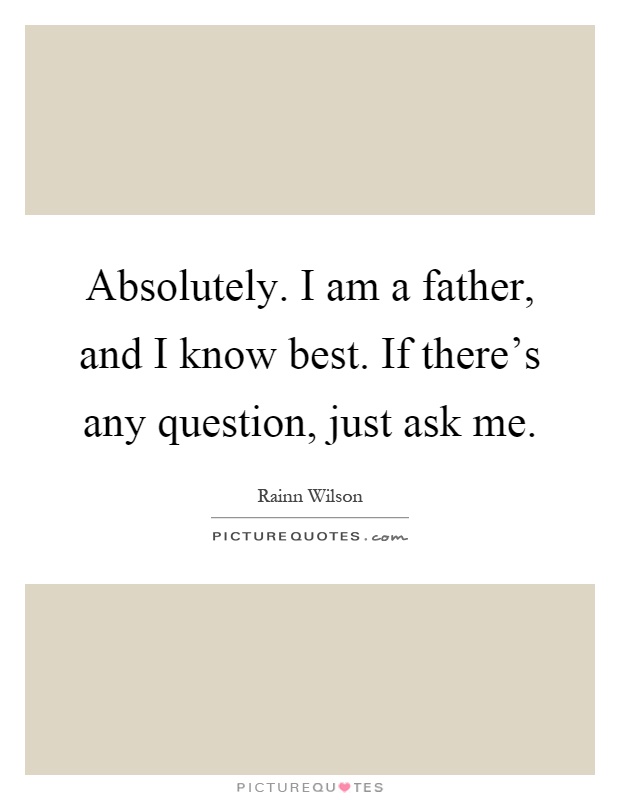 Absolutely. I am a father, and I know best. If there's any question, just ask me Picture Quote #1