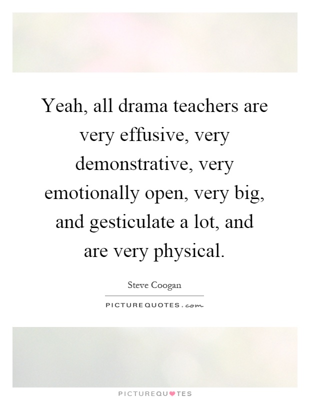 Yeah, all drama teachers are very effusive, very demonstrative, very emotionally open, very big, and gesticulate a lot, and are very physical Picture Quote #1