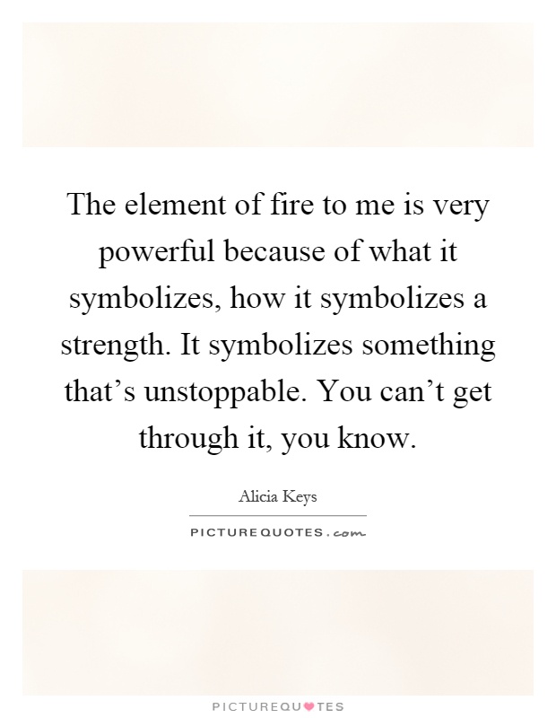 The element of fire to me is very powerful because of what it symbolizes, how it symbolizes a strength. It symbolizes something that's unstoppable. You can't get through it, you know Picture Quote #1